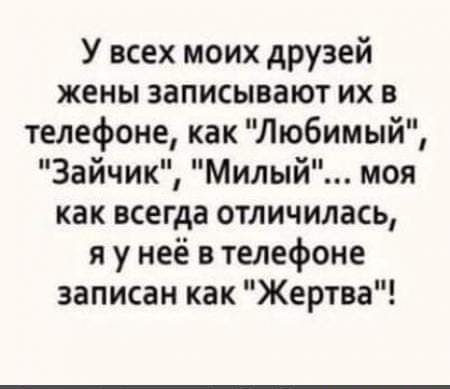 У всех моих друзей жены записывают их в телефоне как Любимый Зайчик Милый моя как всегда отличилась я у неё в телефоне записан как Жертва