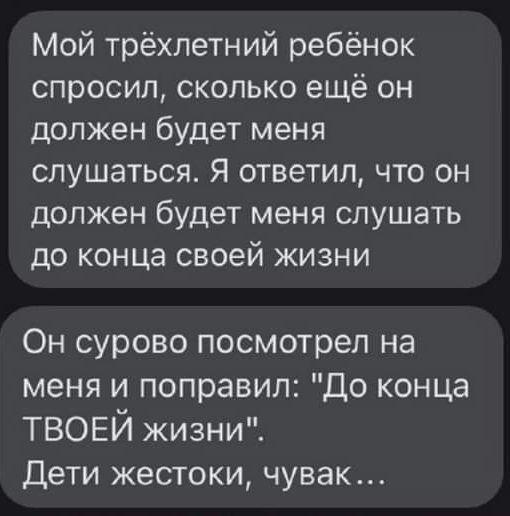 Мой трёхлетний ребёнок спросил сколько ещё он должен будет меня слушаться Я ответил что он должен будет меня слушать до конца своей жизни Он сурово посмотрел на меня и поправил До конца ТВОЕЙ жизни Дети жестоки чувак