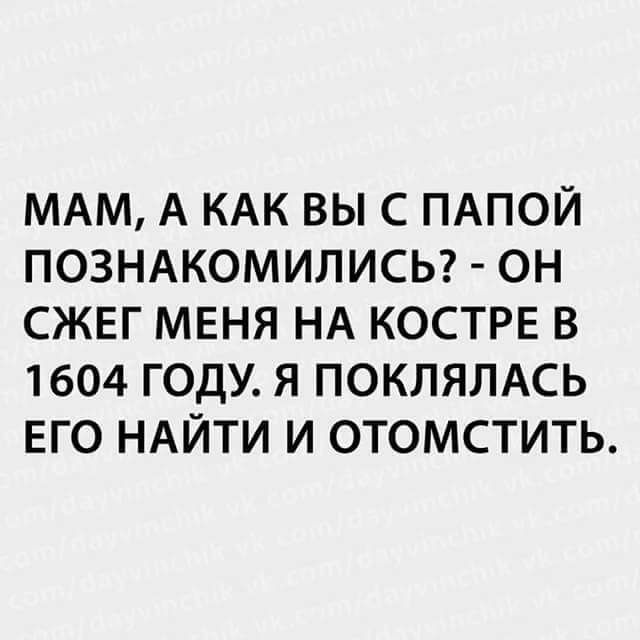 МАМ А КАК ВЫ С ПАПОЙ ПОЗНАКОМИЛИСЬ ОН СЖЕГ МЕНЯ НА КОСТРЕ В 1604 ГОДУ Я ПОКЛЯЛАСЬ ЕГО НАЙТИ И ОТОМСТИТЬ