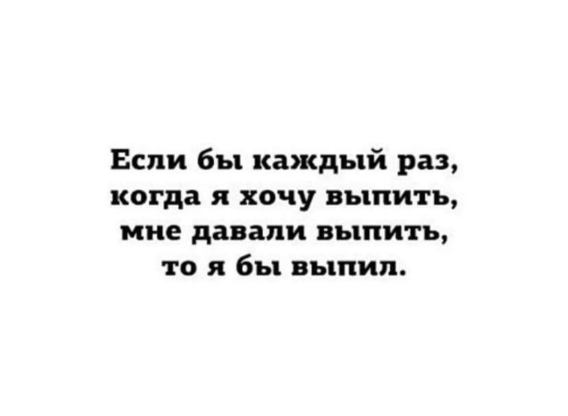 Если бы каждый раз когда я хочу выпить ние давали выпить то я бы выпил