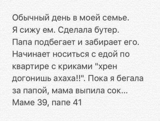 Обычный день в моей семье Я сижу ем Сделала бутер Папа подбегает и забирает его Начинает носиться с едой по квартире с криками хрен догонишь ахаха Пока я бегала за папой мама выпила сок Маме 39 папе 41