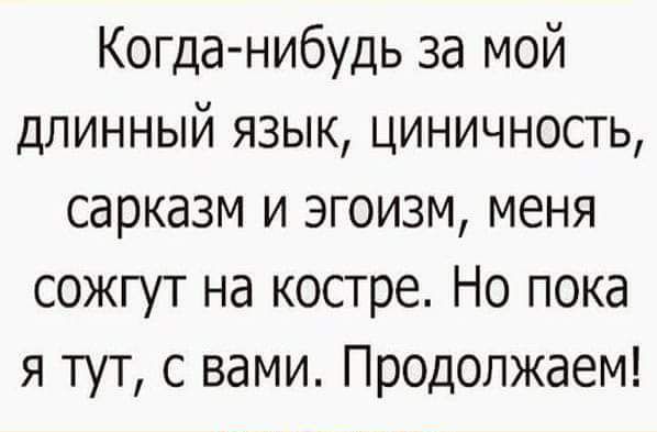 Когда нибудь за мой длинный язык циничность сарказм и эгоизм меня сожгут на костре Но пока я тут с вами Продолжаем