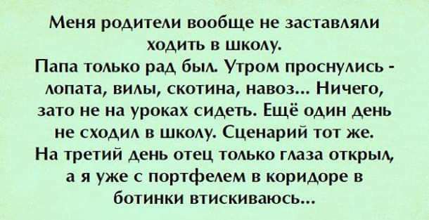 Меня родитеАи вообще не заставили ходить в шкоду Папа только рад быть Утром проснулись Аопата вмы скотина навоз Ничего зато не на уроках сидеть Еще один день не сход в школу Сценарий тот же На третий день отец только глаза открьщ а я уже портфелем в коридоре и ботинки втискиваюсь