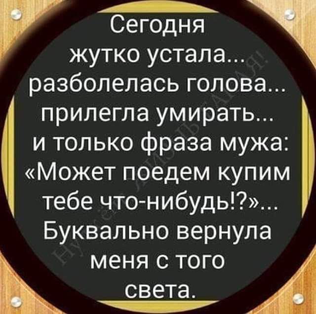 А Сегодня жутко устала разболелась голова прилегла умирать и только фраза мужа Может поедем купим тебе что нибудь Буквально вернула меня С ТОГО света