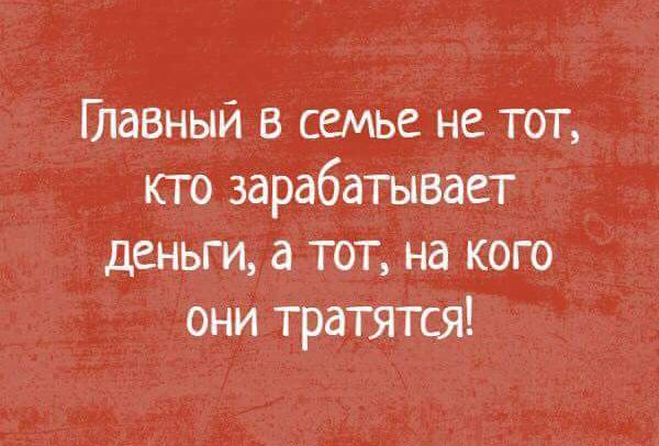 Главный в семье не тот кто зарабатывает деньги а тот на кого они тратятся