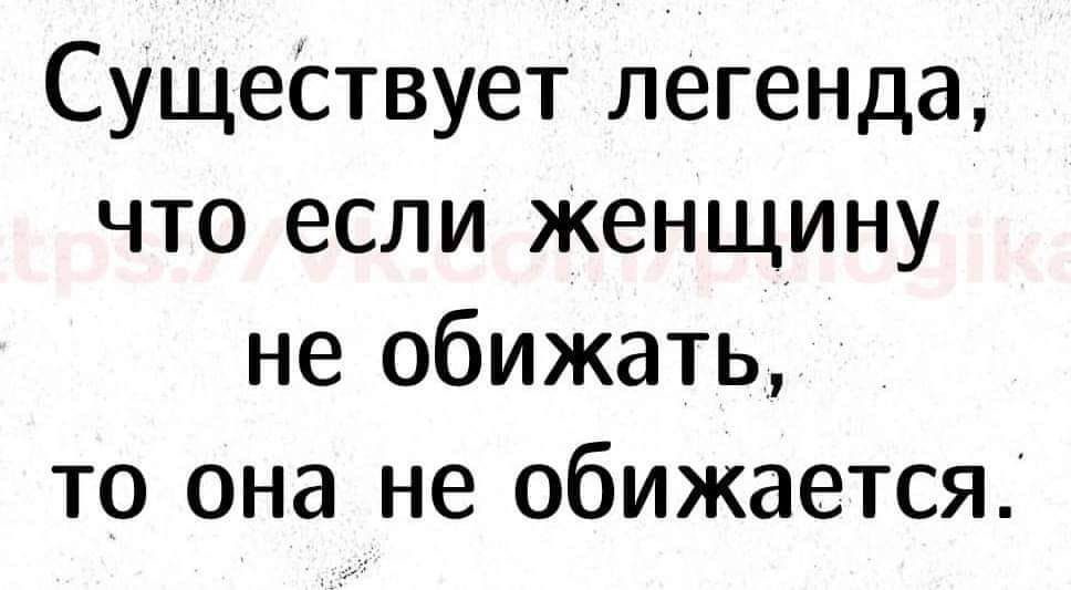 СущеСтвует легенда что если женщину не обижать то она не обижается