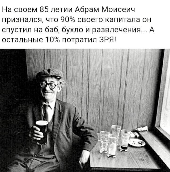 На своем 85 петии Абрам Моисеич признался что 90 своего капитала он спустил на баб бухло и развлечения А остапьные 10 потратил ЗРЯ