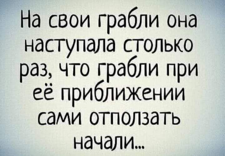 На свои грабли она наступала столько раз что грабли при её приближении сами отползать начали