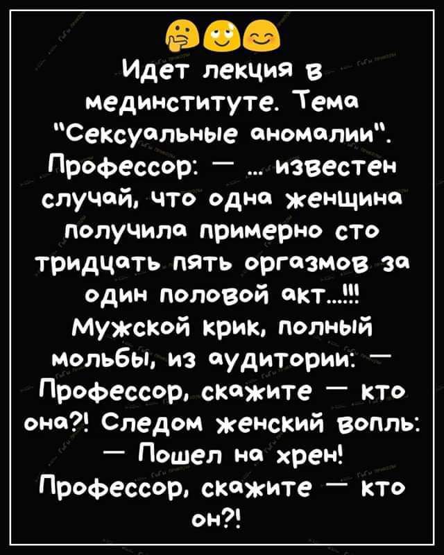 Идет лекция в мединститута Теме Сексуальные аномалии Профессор известен случай что одна женщина получила примерно сто тридцать пять оргазмов за один половой т Мужской крик попный мольбы из аудитории Профессор скажите кто они Следом женский вопль Пошел на хрен Профессор скажите кто он