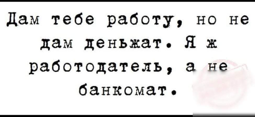 дам тебе работу но не дам деньжат Я ж работодатель не банкомат