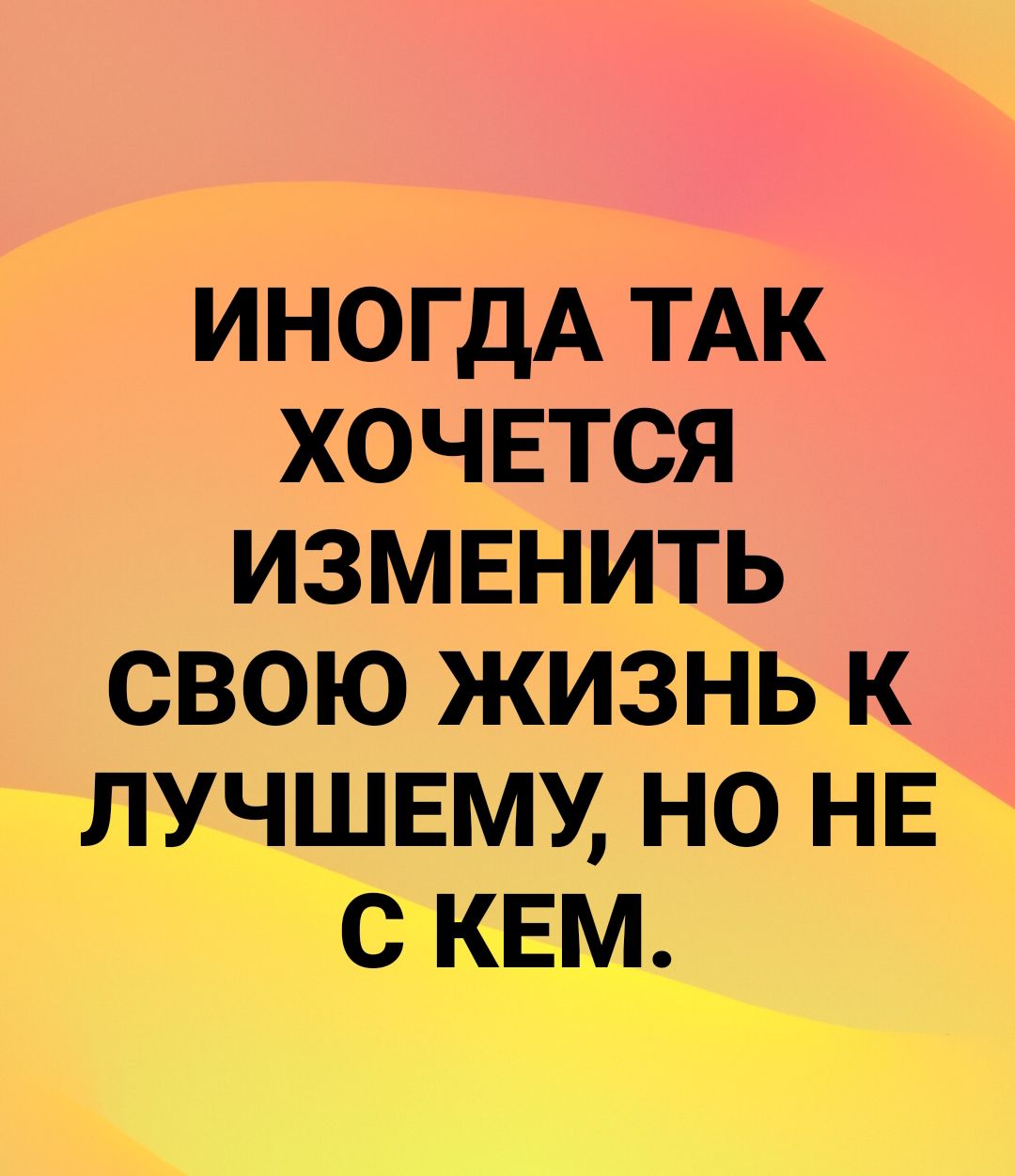 ИНОГДА ТАК ХОЧЕТСЯ ИЗМЕНИТЬ СВОЮ ЖИЗНЬ К ЛУЧШЕМУ НО НЕ С КЕМ