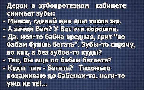 дедок и зубопротезнпм кабинете снимает зубы Милок сделай мне ешо такие же А зачем Вам У Вас эти хорошие дп моятв бабка вредная грит по Бабаи буишь бегать Зубы то спрячу по как а без зубовта куды Так Вы еще по Бабаи Бегаетв Куды таи бегать Тихонько похажинаю до бабенок то ногито ужо не те