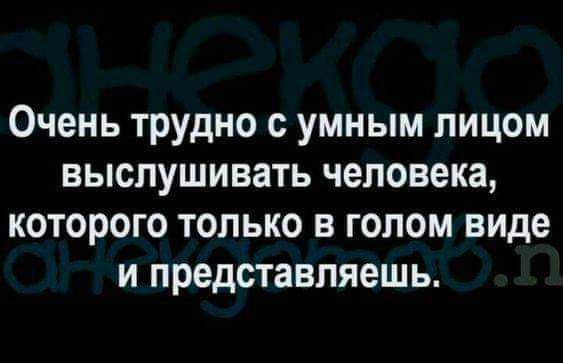 Очень трудно с умным лицом выслушивать человека которого только в голом виде и представляешь