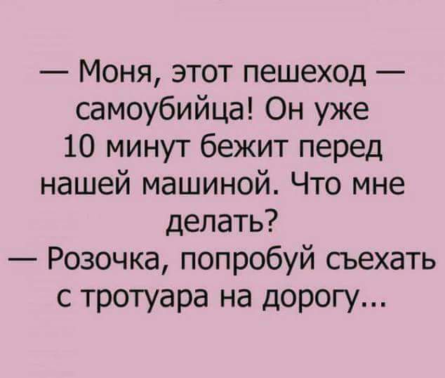 Моня этот пешеход самоубийца Он уже 10 минут бежит перед нашей машиной Что мне делать Розочка попробуй сьехать с тротуара на дорогу