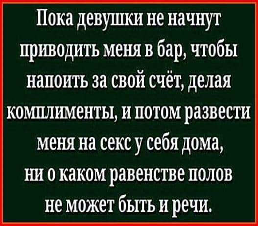 Пока девутши не начнут приводить меня в бар чтобы напоить за свой счёт делая комплименты и потом развести МЕНЯ на секс у себя дома НИ 0 КЗКОМ равенстве ПОЛОВ не МОЖЕТ бЫТЬ И речи