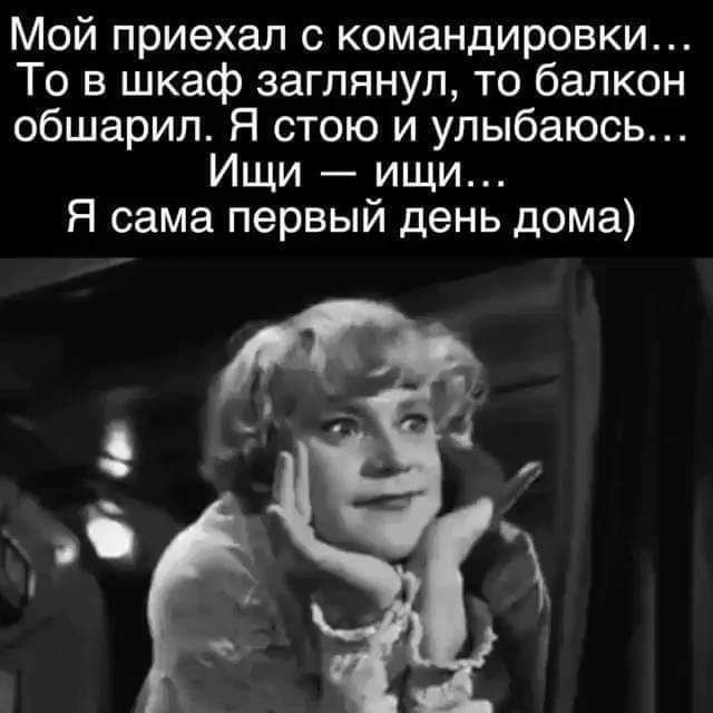 Мой приехал с командировки То в шкаф заглянул то балкон обшарил Я стою и улыбаюсь Ищи ищи Я сама первый день дома