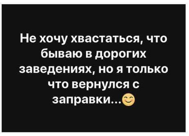 Не ХОЧУ ХВЗСТЗТЬСЯ ЧТО бываю В дОРОГИХ заведениях но я только что вернулся заправкие