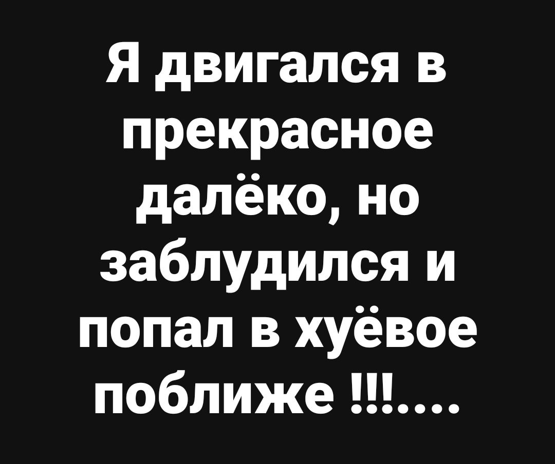 Я двигался в прекрасное далёко но заблудился и попал в хуёвое поближе