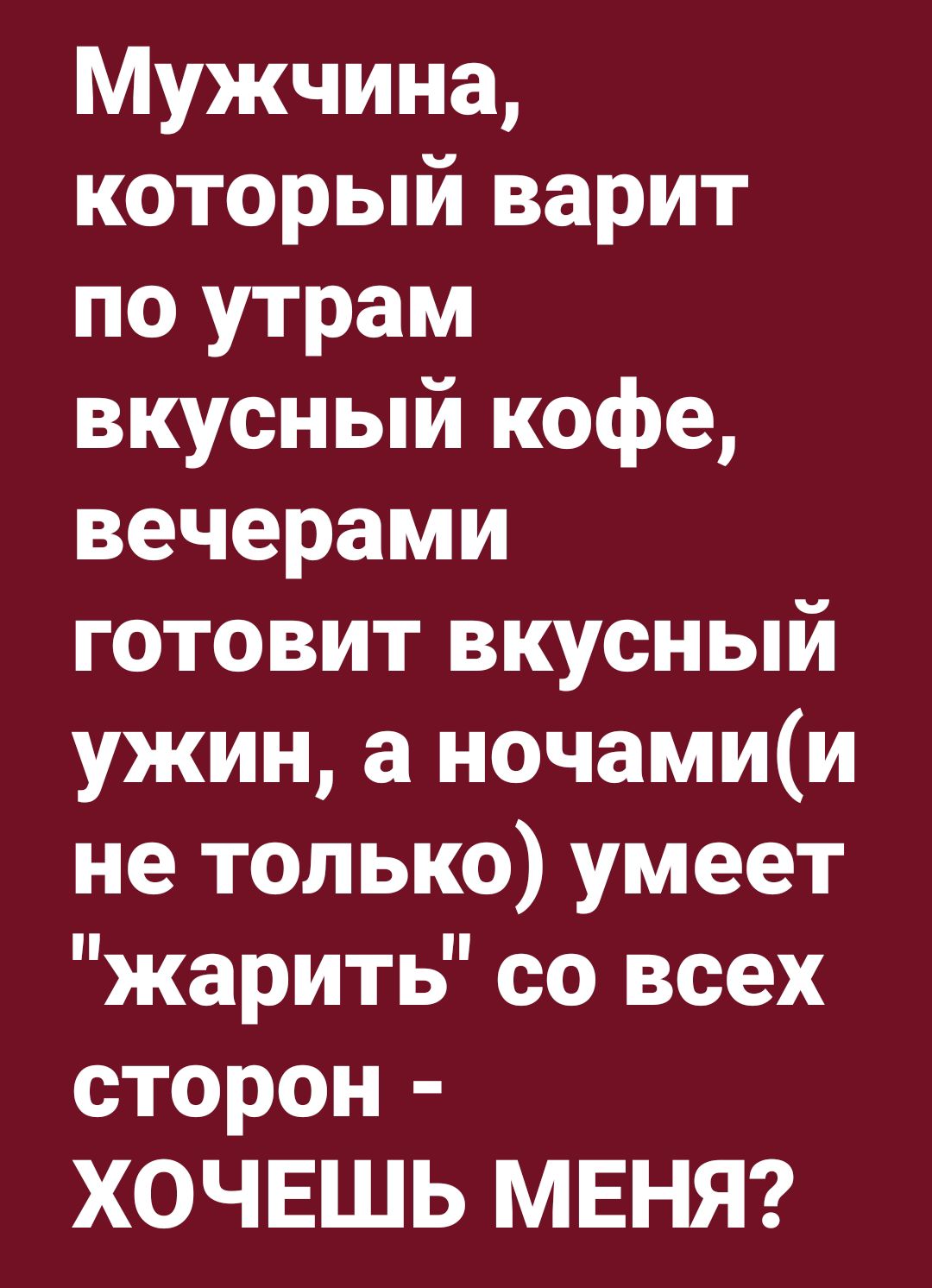 Мужчина который варит по утрам вкусный кофе вечерами готовит вкусный ужин а ночамии не только умеет жарить со всех сторон ХОЧЕШЬ МЕНЯ