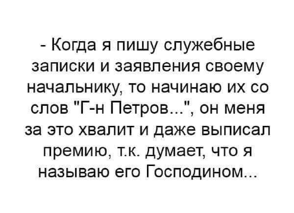 Когда я пишу служебные записки и заявления своему начальнику то начинаю их со слов Г н ПетровЦ он меня за это хвалит и даже выписал премию тк думает что я называю его Господином