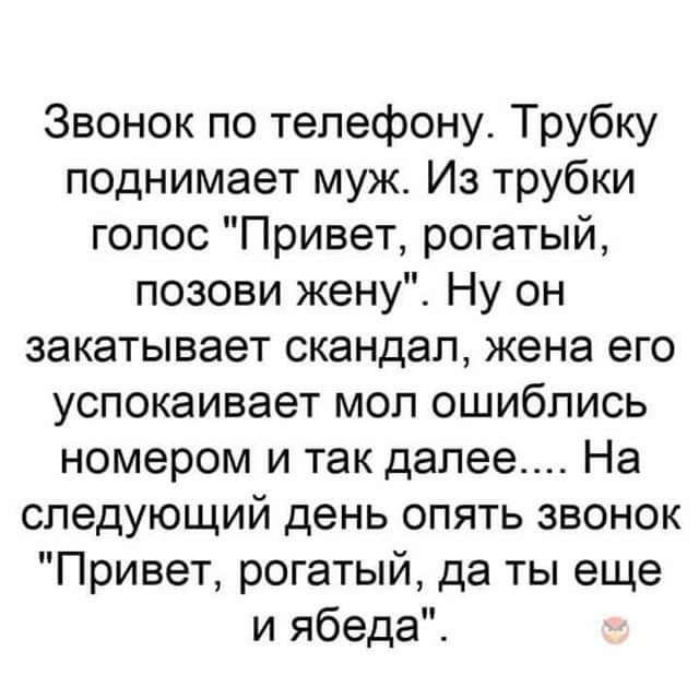 Звонок по телефону Трубку поднимает муж Из трубки голос Привет рогатый позови жену Ну он закатывает скандал жена его успокаивает мол ошиблись номером и так далее На следующий день опять звонок Привет рогатый да ты еще и ябеда