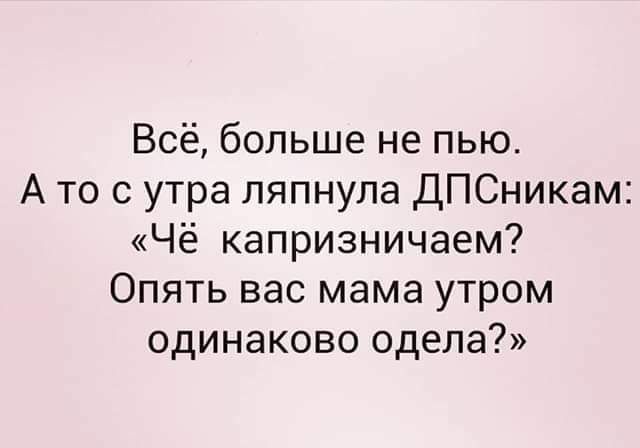 Всё больше не пью А то с утра пяпнула ДПСникам Чё капризничаем Опять вас мама утром одинаково одела