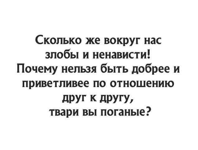 Сколько же вокруг нас злобы и ненависти Почему нельзя быть добрее и приветливее по отношению дРУГ К дРУгу твари вы поганые