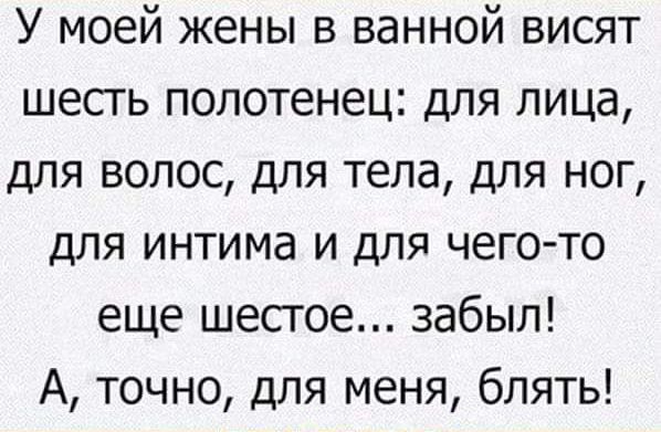 У моей жены в ванной висят шесгь полотенец для лица для волос для тела для ног для интима и для чего то еще шестое забыл А точно для меня блять