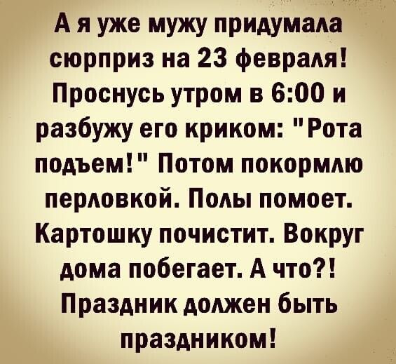 А я уже мужу придумала сюрприз на 23 февраля Проснусь утром в 600 и разбужу его криком Рота подъем Потом покормлю перловкой Полы помоет Картошку почистит Вокруг дома побегает А что Праздник должен быть праздником