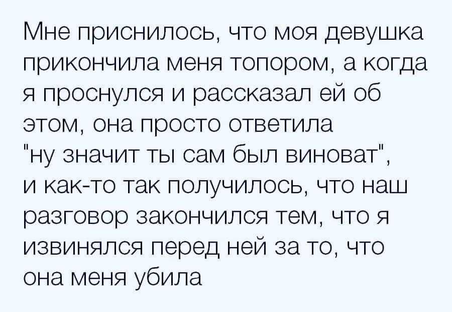 Мне приснилось что моя девушка ПРИКОНЧИПЗ МЭНЯ топором а когда я проснулся и рассказал ей об этом она просто ответила ну значит ты сам был виноват И КдК ТО ТЭК ПОПУЧИПОСЬ ЧТО наш разговор закончился тем что я ИЗВИНЯЛСЯ перед ней за ТО ЧТО она меня убила