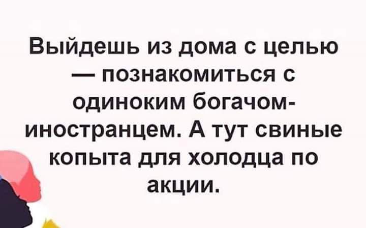 Выйдешь из дома с целью познакомиться с одиноким богачом иностранцем А тут свиные копыта для холодца по акции А