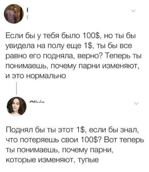 Если бы у тебя было 100 но ты бы увидела на полу еще 1 ты бы все равно его подняла верно Теперь ты понимаешь почему парни изменяют и это нормально Поднял бы ты этот 1 если бы знал что потеряешь свои 100 Вот теперь ты понимаешь почему парни которые изменяют тупые