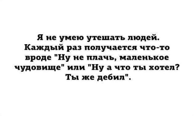 Я не умею утешать людей Каждый раз получается что то вроде Ну не плачь капекькое чудовище или Ну а что ты хотел Ты же дебил