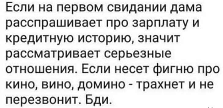 Если на первом свидании дама расспрашивает про зарплату и кредитную историю значит рассматривает серьезные отношения Если несет фигню про кино вино домино трахнет и не перезвонит Бди