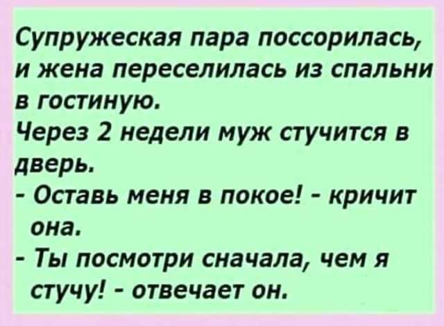 Супружеская пара поссорилась и жена переселилась из спальни в гостиную Через 2 недели муж стучится в дверь Оставь меня в покое кричит ома Ты посмотри сначала чем я стучу отвечает он