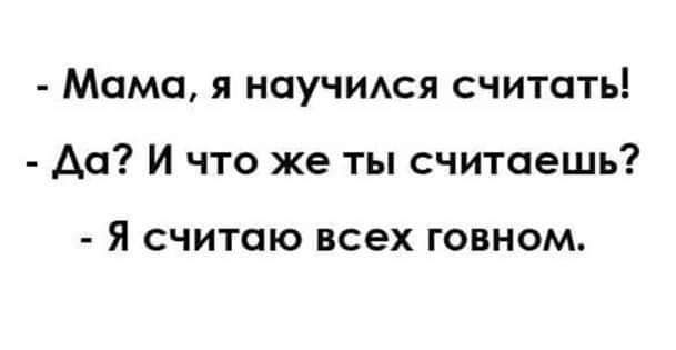 Мама я научидся считать Да И что же ты считаешь Я СЧИТСПО всех ГОВНОМ