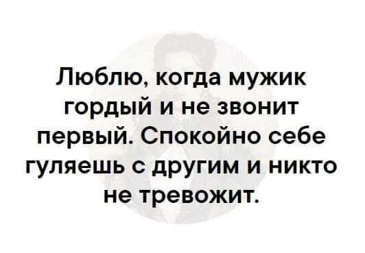 Люблю когда мужик гордый и не звонит первый Спокойно себе гуляешь другим и никто не тревожит