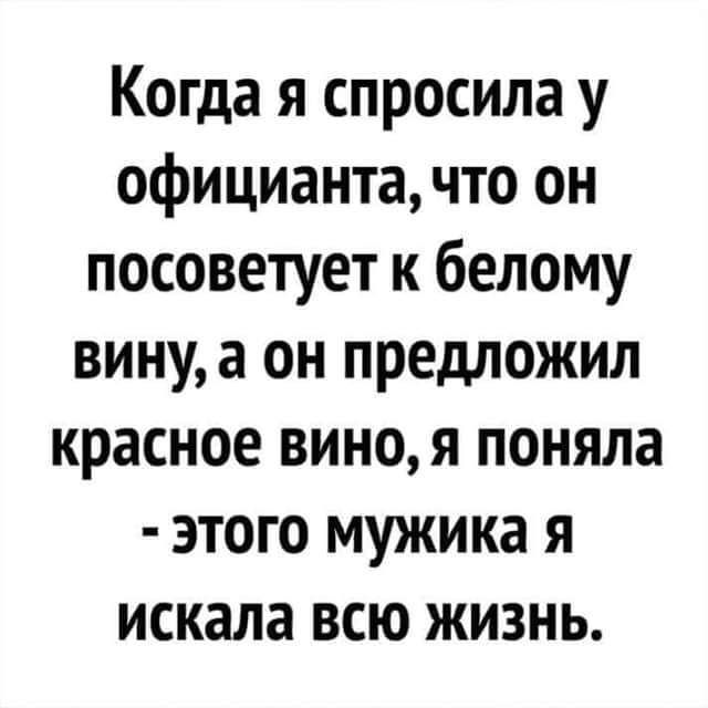 Когда я спросила у официантачто он посоветует к белому вину а он предложил красное виноя поняла этого мужика я искала всю жизнь