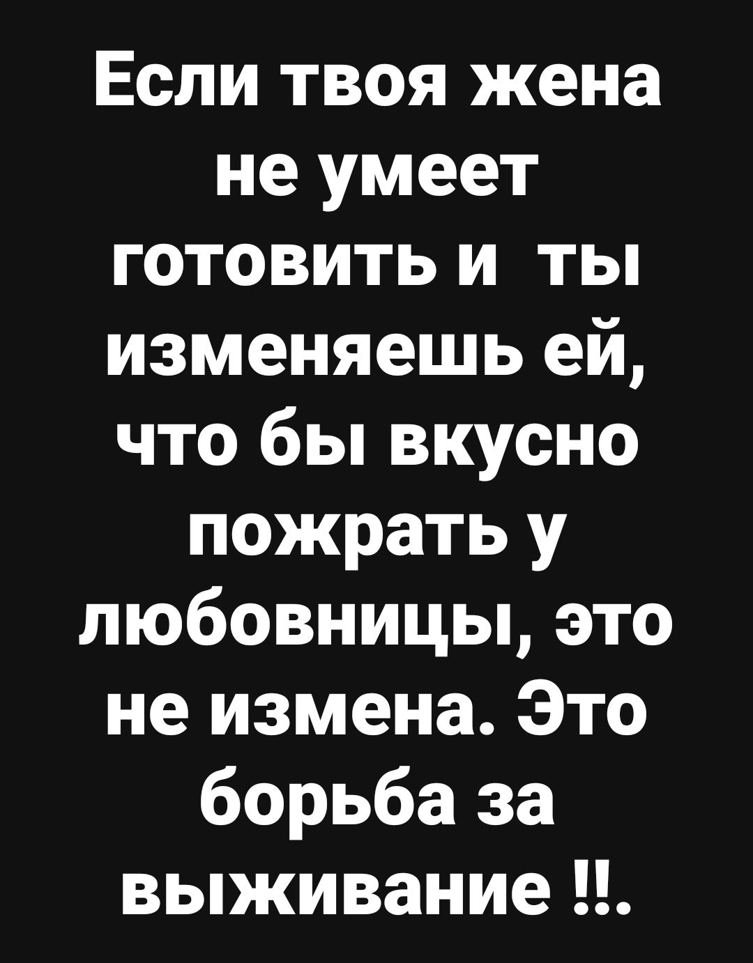 Если твоя жена не умеет готовить и ты изменяешь ей что бы вкусно пожрать у любовницы это не измена Это борьба за выживание