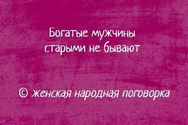 Богатые мужчины сгарыми не бывают Женская народная поговорка