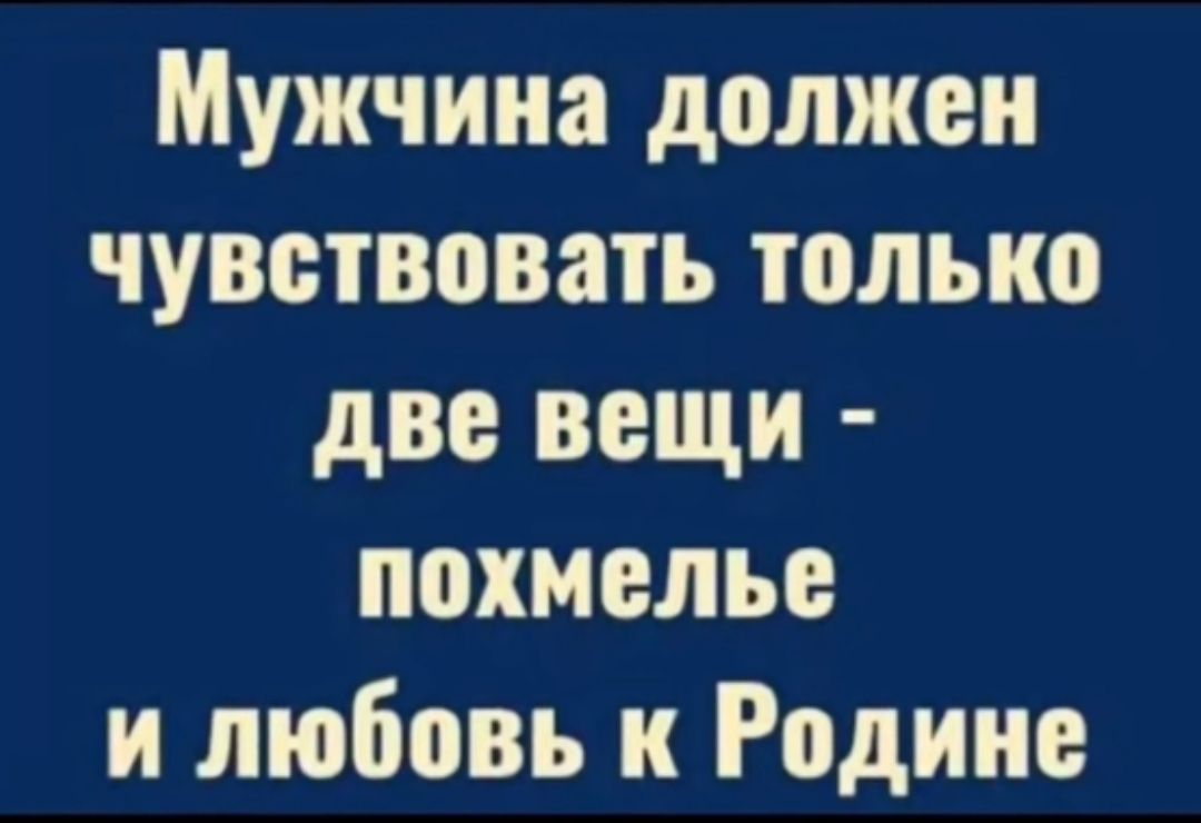 Мужчина должен чувствовать только две вещи похмелье и любовь к Родине