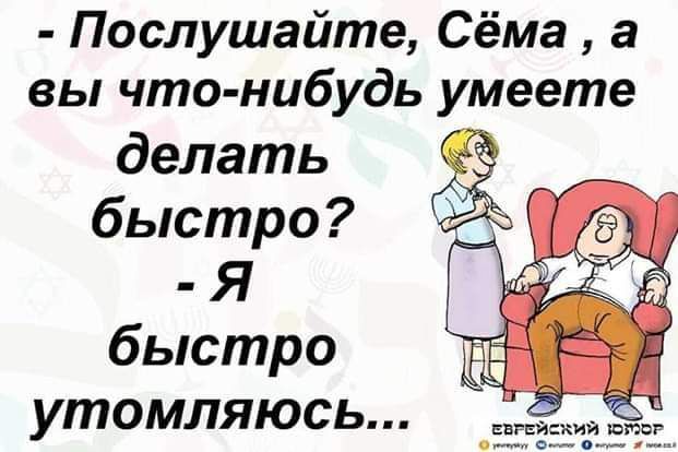 Послушайте Сёма а вы что нибудь умеете делать быстро Я быстро утомляюсь