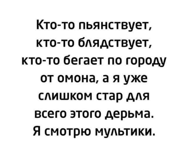 КТО ТО ПЬЯНСТВУЕТ КТО ТО бАЯдСТВУЕТ КТО ТО бЕГЗЕТ ПО ГОРОДУ ОТ ОМОНЗ а Я УЖЕ САИШКОМ стар ААЯ всего ЭТОГО дерьма Я СМОТРЮ МУАЬТИКИ