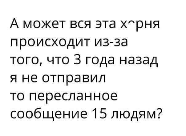 А может вся эта Хрня происходит из за того что 3 года назад я не отправил то пересланное сообщение 15 людям