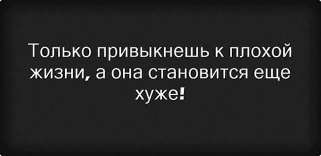 Только привыкнешь к плохой жизни а она становится еще хуже