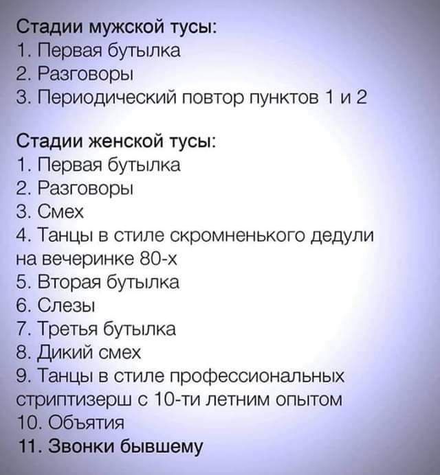 мужской тусы вая бутылка Разговоры з Периодический повтор пунктов 1 и 2 Стадии женской тусьн 1 Первая бутылка 2 Разговоры 3 Смех 4 Танцы в стиле скромненького дедУпи на вечеринке 80 х 5 Вторая бутылка 6 Слезы 7 Третья бутылка 8 дикий смех 9 Танцы в смле профессиональных ггплзерш 10 ти летним опытом Объя пля чики бывшему