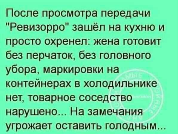 После просмотра передачи Ревизорро зашёл на кухню и просто охренел жена готовит без перчаток без головного убора маркировки на контейнерах в холодильнике нет товарное соседство нарушено На замечания УГРОЖЗЕТ ОСТЭВИТЬ ГОПОДНЫМ