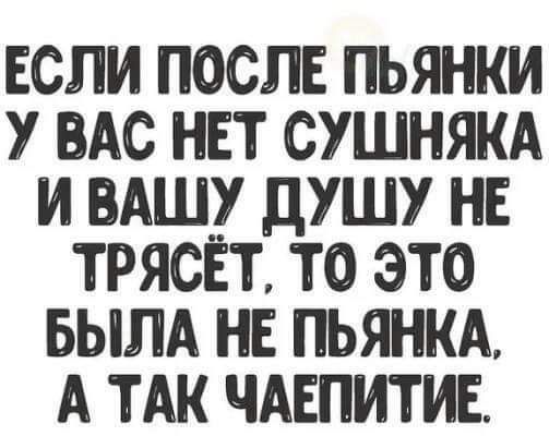 ЕСЛИ ПОСЛЕ ПЬЯНКИ У ВАС НЕТ СУШНЯКА И ВАШУ дУШУ НЕ ТРЯСЕТ ТО ЭТО БЫЛА НЕ ПЬЯНКА А ТАК ЧАЕПИТИЕ