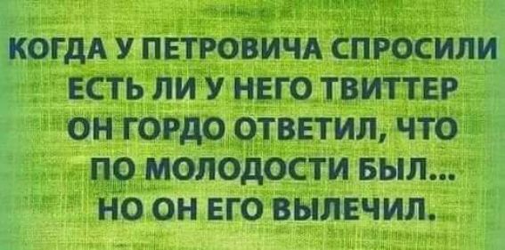 а КОГДА У ПЕТРОВИЧА СПРОСИЛИ ЕСТЬ ЛИ У НЕГО ТВИТТЕР ОНГОРДО ОТВЕТИЛ ЧТО ПО МОЛОДОСТИ Был НО ОН ЕГО ВЫПЕЧИЛ