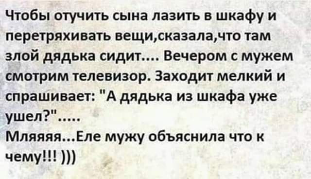 Чтобы отучить сына лазить в шкафу и ПЕРЕТРЯХИВЗТЬ ВЕЩИСКЗЗЗЛЗЧТО там злой дядька сидит Вечером мужем смотрим телевизор Заходит мелкий и спрашивает А дядька из шкафа уже ушел МляяяяЕле мужу объяснила что к чему